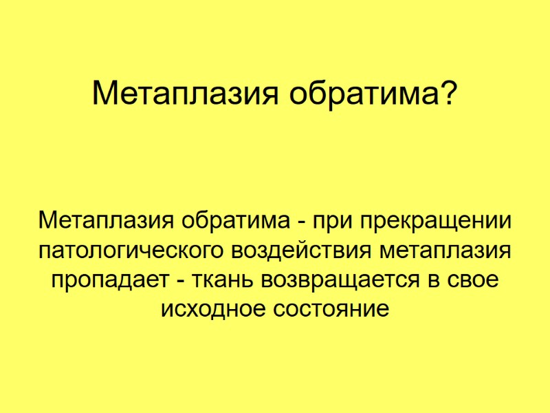 Метаплазия обратима? Метаплазия обратима - при прекращении патологического воздействия метаплазия пропадает - ткань возвращается